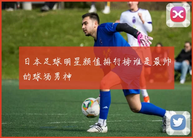 日本足球明星颜值排行榜谁是最帅的球场男神