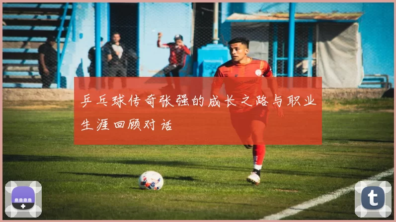 乒乓球传奇张强的成长之路与职业生涯回顾对话