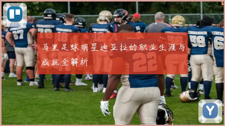 马里足球明星迪亚拉的职业生涯与成就全解析