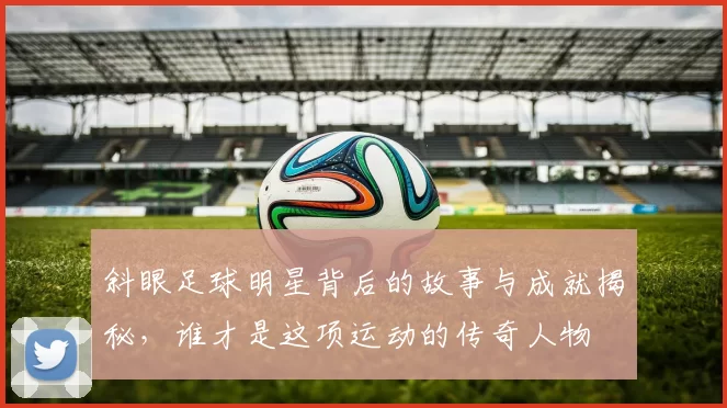 斜眼足球明星背后的故事与成就揭秘，谁才是这项运动的传奇人物