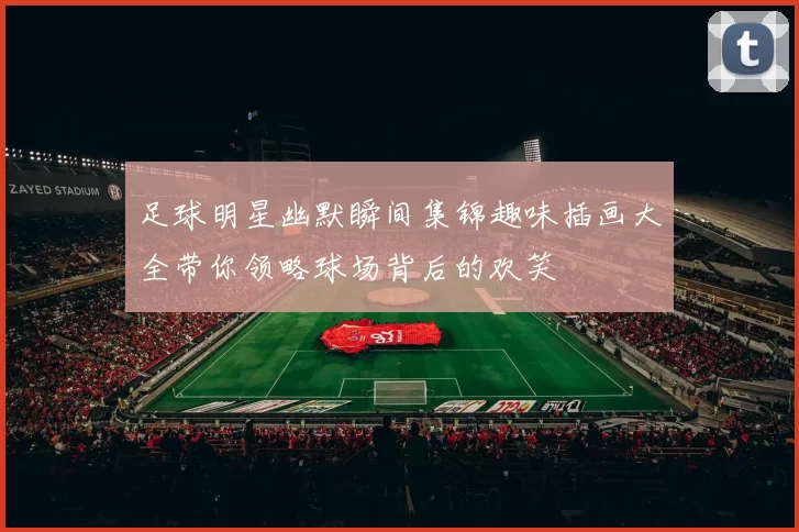 足球明星幽默瞬间集锦趣味插画大全带你领略球场背后的欢笑