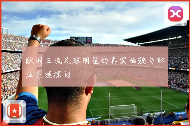 欧洲三流足球明星的真实面貌与职业生涯探讨