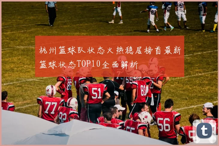 杭州篮球队状态火热稳居榜首最新篮球状态TOP10全面解析