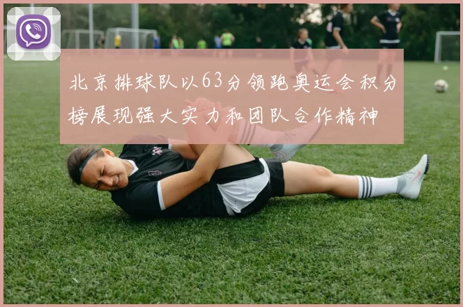 北京排球队以63分领跑奥运会积分榜展现强大实力和团队合作精神