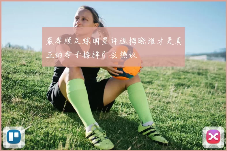 最孝顺足球明星评选揭晓谁才是真正的孝子榜样引发热议
