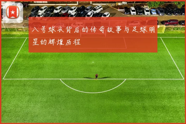 八号球衣背后的传奇故事与足球明星的辉煌历程