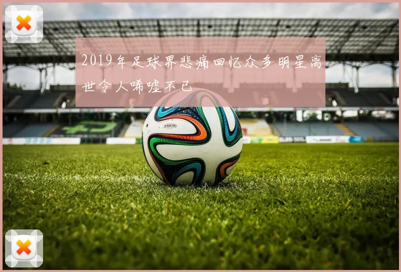 2019年足球界悲痛回忆众多明星离世令人唏嘘不已