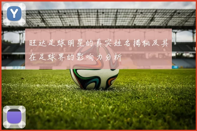 旺达足球明星的真实姓名揭秘及其在足球界的影响力分析