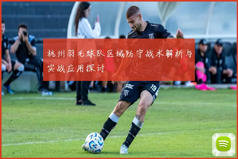 杭州羽毛球队区域防守战术解析与实战应用探讨