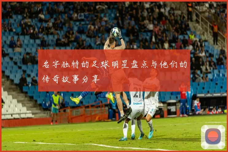 名字独特的足球明星盘点与他们的传奇故事分享