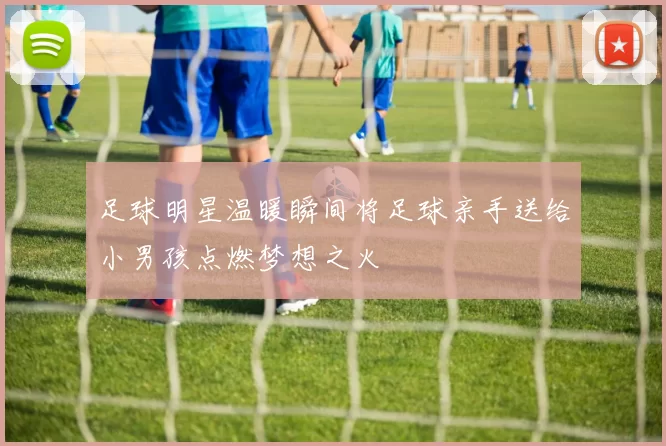 足球明星温暖瞬间将足球亲手送给小男孩点燃梦想之火
