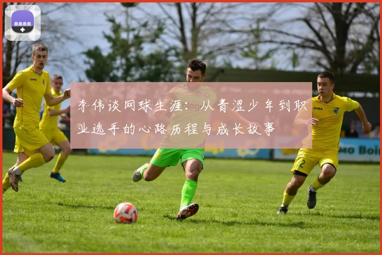 李伟谈网球生涯：从青涩少年到职业选手的心路历程与成长故事