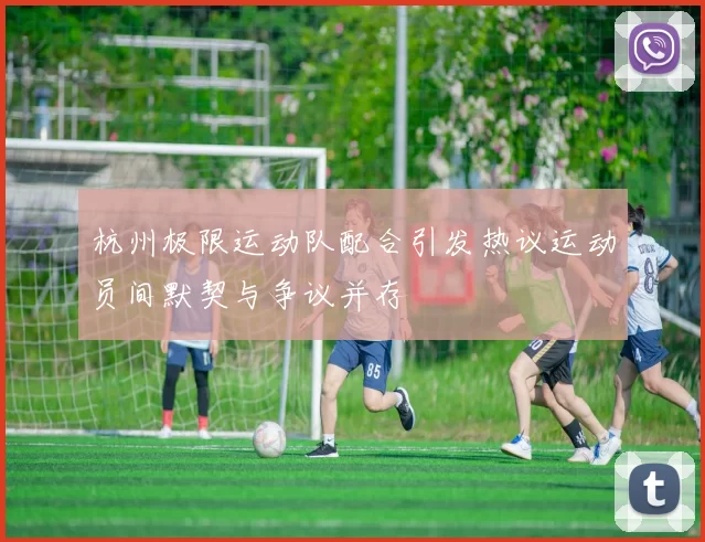 杭州极限运动队配合引发热议运动员间默契与争议并存