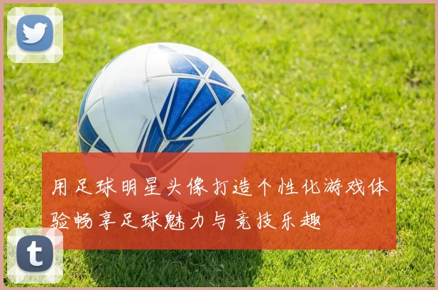 用足球明星头像打造个性化游戏体验畅享足球魅力与竞技乐趣