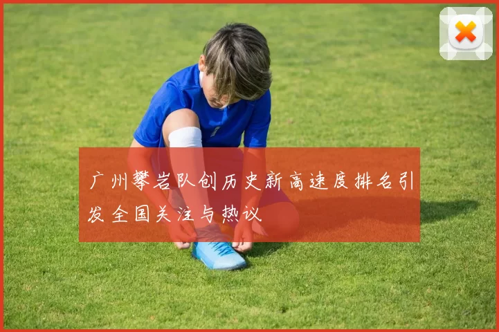 广州攀岩队创历史新高速度排名引发全国关注与热议