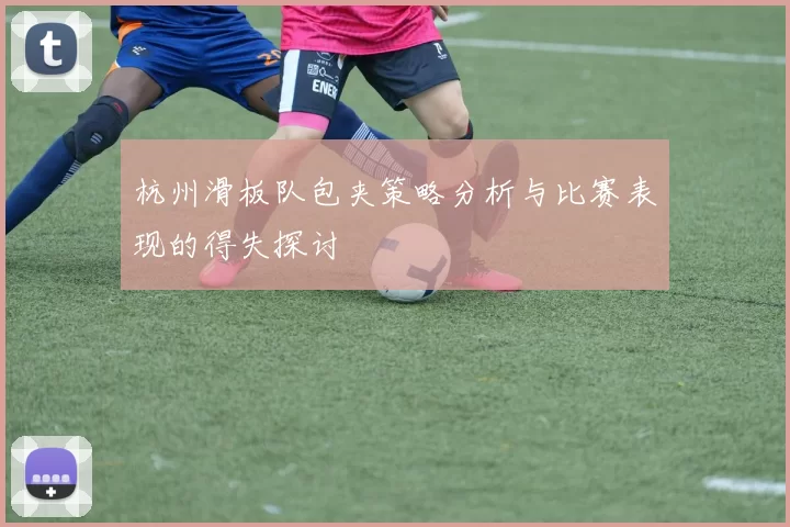 杭州滑板队包夹策略分析与比赛表现的得失探讨