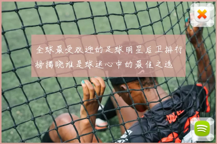 全球最受欢迎的足球明星后卫排行榜揭晓谁是球迷心中的最佳之选