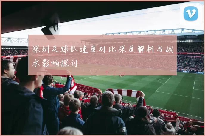 深圳足球队速度对比深度解析与战术影响探讨