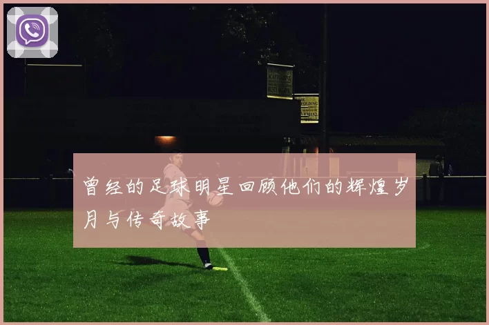 曾经的足球明星回顾他们的辉煌岁月与传奇故事