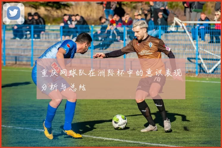 重庆网球队在洲际杯中的意识表现分析与总结