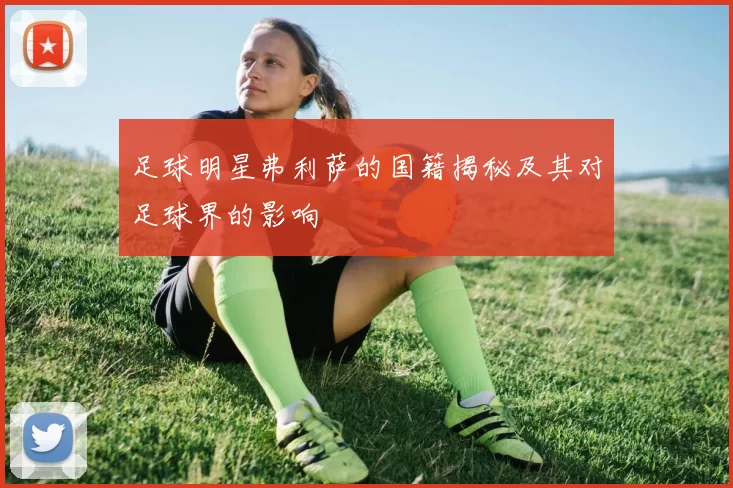 足球明星弗利萨的国籍揭秘及其对足球界的影响