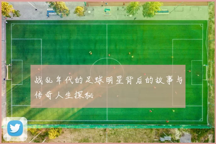 战乱年代的足球明星背后的故事与传奇人生探秘