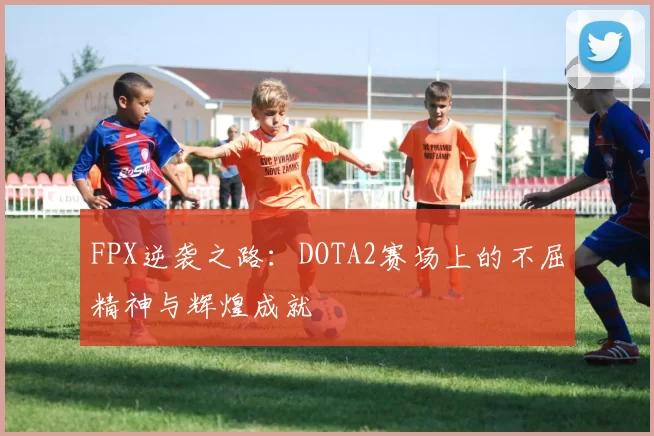 FPX逆袭之路：DOTA2赛场上的不屈精神与辉煌成就