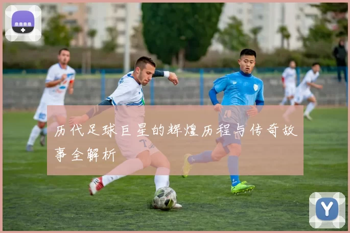 历代足球巨星的辉煌历程与传奇故事全解析