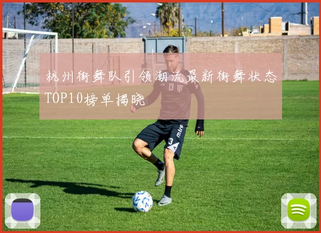 杭州街舞队引领潮流最新街舞状态TOP10榜单揭晓