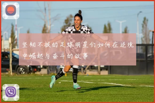 坚韧不拔的足球明星们如何在逆境中崛起与奋斗的故事