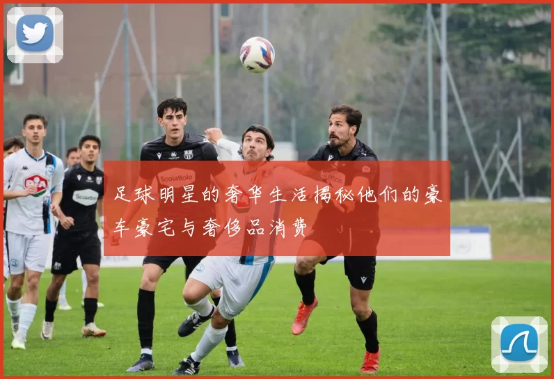 足球明星的奢华生活揭秘他们的豪车豪宅与奢侈品消费