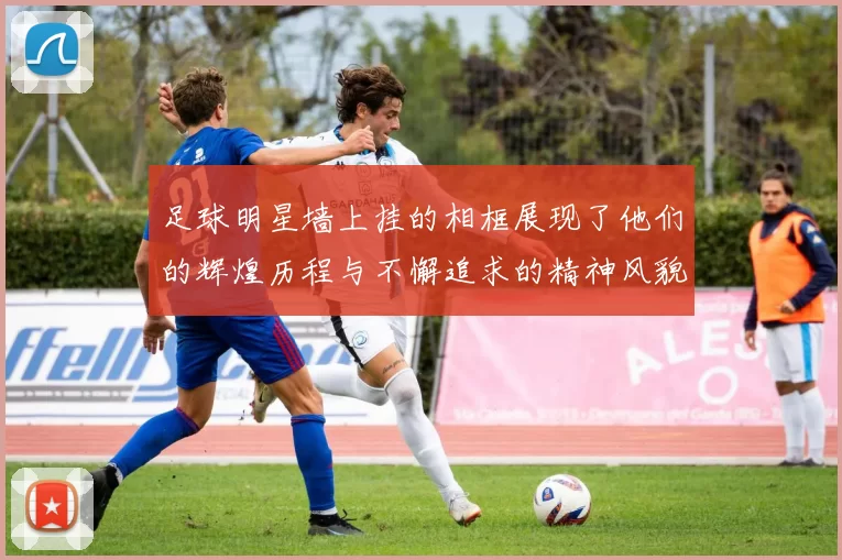 足球明星墙上挂的相框展现了他们的辉煌历程与不懈追求的精神风貌