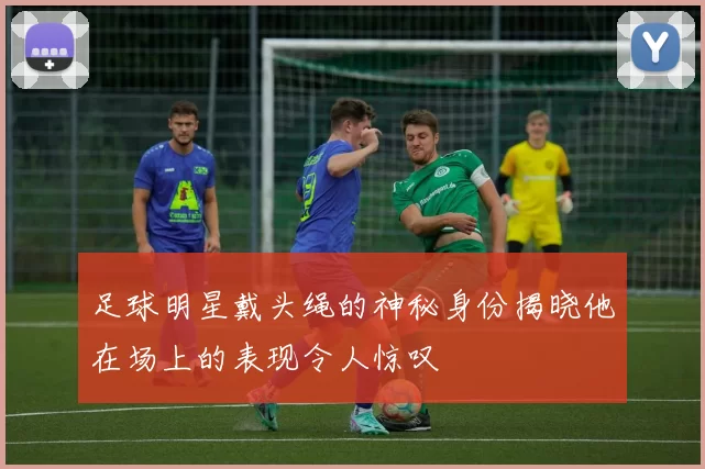 足球明星戴头绳的神秘身份揭晓他在场上的表现令人惊叹