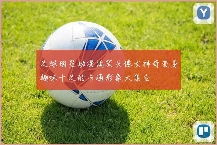足球明星动漫搞笑头像女神奇变身趣味十足的卡通形象大集合