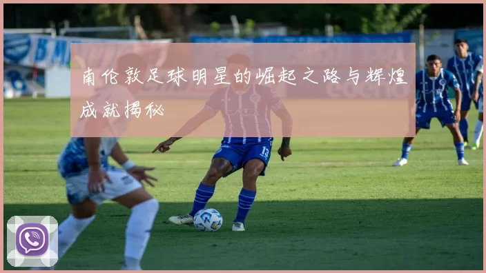 南伦敦足球明星的崛起之路与辉煌成就揭秘