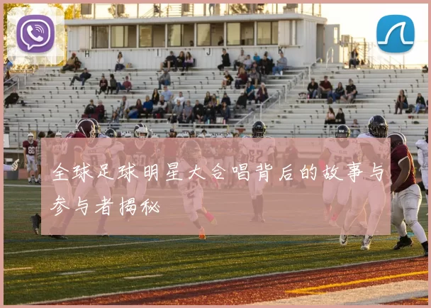 全球足球明星大合唱背后的故事与参与者揭秘