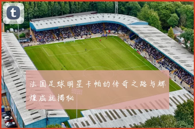 法国足球明星卡帕的传奇之路与辉煌成就揭秘
