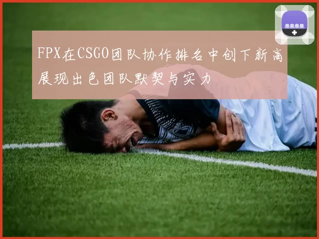 FPX在CSGO团队协作排名中创下新高展现出色团队默契与实力