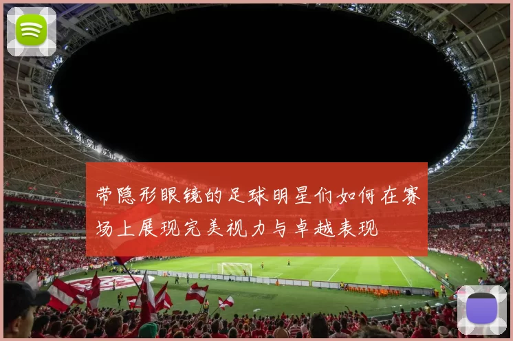 带隐形眼镜的足球明星们如何在赛场上展现完美视力与卓越表现