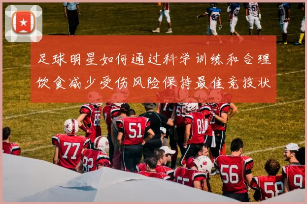 足球明星如何通过科学训练和合理饮食减少受伤风险保持最佳竞技状态
