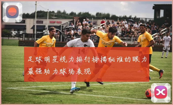 足球明星视力排行榜揭秘谁的眼力最强助力球场表现