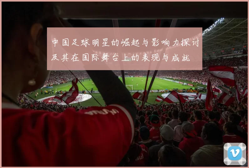 中国足球明星的崛起与影响力探讨及其在国际舞台上的表现与成就