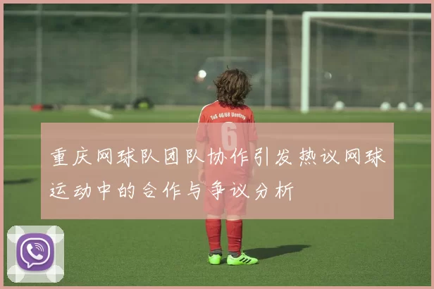 重庆网球队团队协作引发热议网球运动中的合作与争议分析