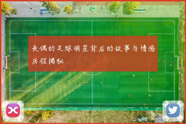 丧偶的足球明星背后的故事与情感历程揭秘