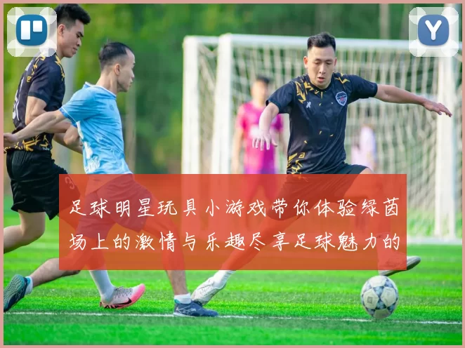 足球明星玩具小游戏带你体验绿茵场上的激情与乐趣尽享足球魅力的无限可能