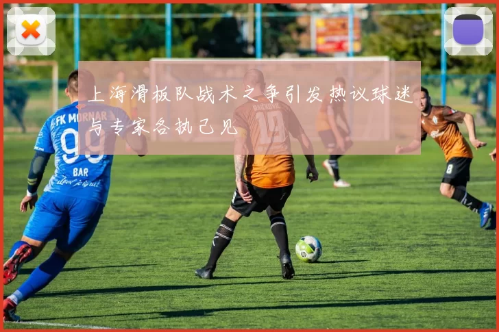 上海滑板队战术之争引发热议球迷与专家各执己见