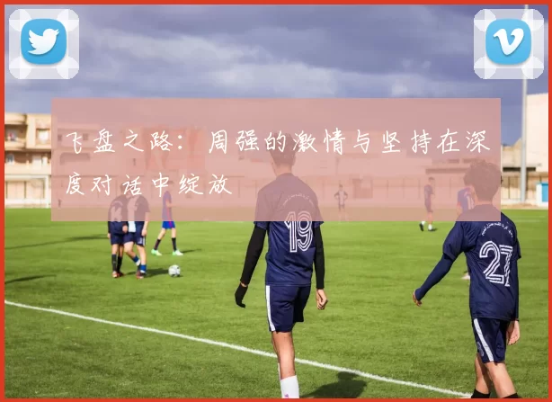 飞盘之路：周强的激情与坚持在深度对话中绽放