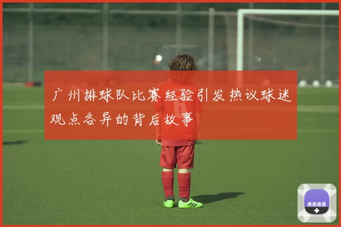 广州排球队比赛经验引发热议球迷观点各异的背后故事