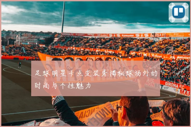 足球明星卡点变装秀揭秘球场外的时尚与个性魅力