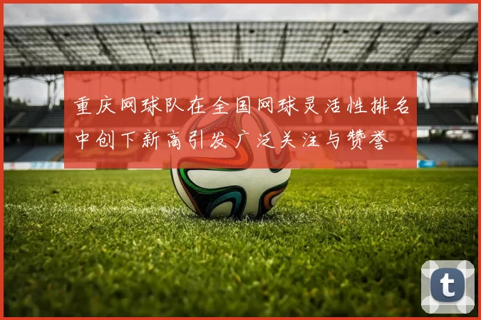 重庆网球队在全国网球灵活性排名中创下新高引发广泛关注与赞誉